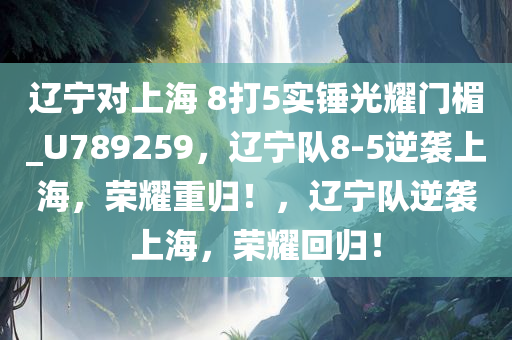 辽宁对上海 8打5实锤光耀门楣_U789259，辽宁队8-5逆袭上海，荣耀重归！，辽宁队逆袭上海，荣耀回归！