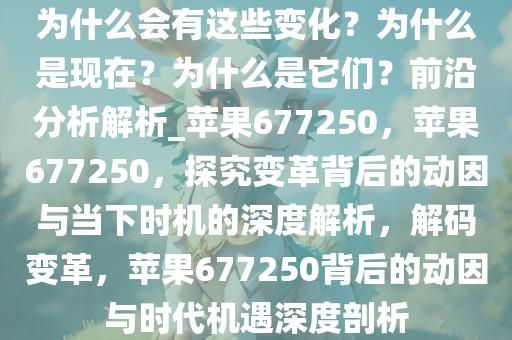 为什么会有这些变化？为什么是现在？为什么是它们？前沿分析解析_苹果677250，苹果677250，探究变革背后的动因与当下时机的深度解析，解码变革，苹果677250背后的动因与时代机遇深度剖析