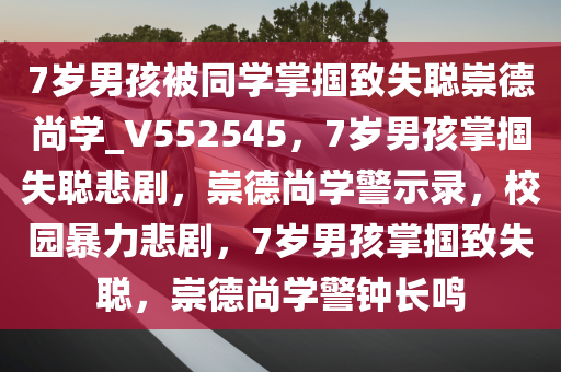 7岁男孩被同学掌掴致失聪崇德尚学_V552545，7岁男孩掌掴失聪悲剧，崇德尚学警示录，校园暴力悲剧，7岁男孩掌掴致失聪，崇德尚学警钟长鸣