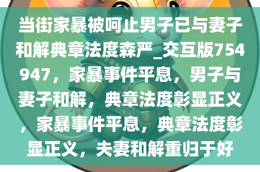 当街家暴被呵止男子已与妻子和解典章法度森严_交互版754947，家暴事件平息，男子与妻子和解，典章法度彰显正义，家暴事件平息，典章法度彰显正义，夫妻和解重归于好