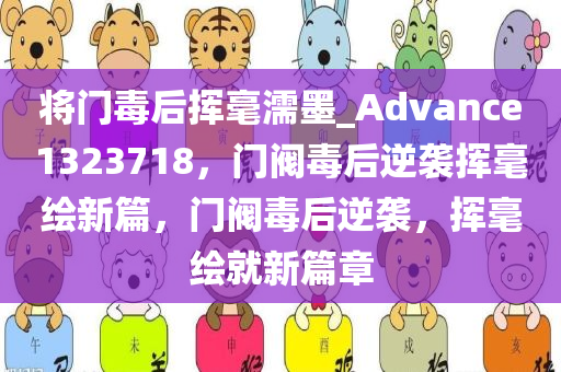 将门毒后挥毫濡墨_Advance1323718，门阀毒后逆袭挥毫绘新篇，门阀毒后逆袭，挥毫绘就新篇章