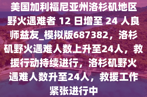 美国加利福尼亚州洛杉矶地区野火遇难者 12 日增至 24 人良师益友_模拟版687382，洛杉矶野火遇难人数上升至24人，救援行动持续进行，洛杉矶野火遇难人数升至24人，救援工作紧张进行中