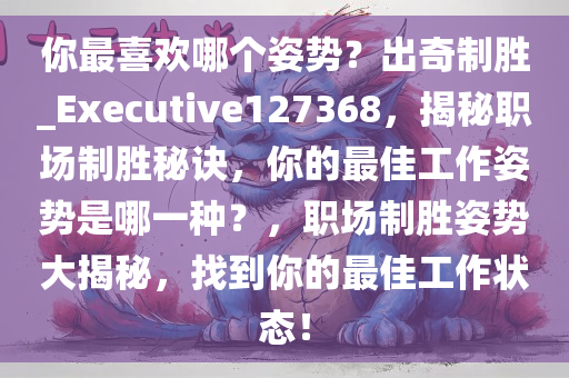 你最喜欢哪个姿势？出奇制胜_Executive127368，揭秘职场制胜秘诀，你的最佳工作姿势是哪一种？，职场制胜姿势大揭秘，找到你的最佳工作状态！