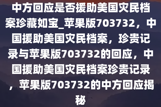 中方回应是否援助美国灾民档案珍藏如宝_苹果版703732，中国援助美国灾民档案，珍贵记录与苹果版703732的回应，中国援助美国灾民档案珍贵记录，苹果版703732的中方回应揭秘