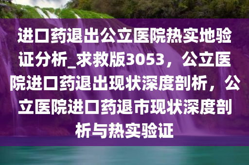 进口药退出公立医院热实地验证分析_求救版3053，公立医院进口药退出现状深度剖析，公立医院进口药退市现状深度剖析与热实验证