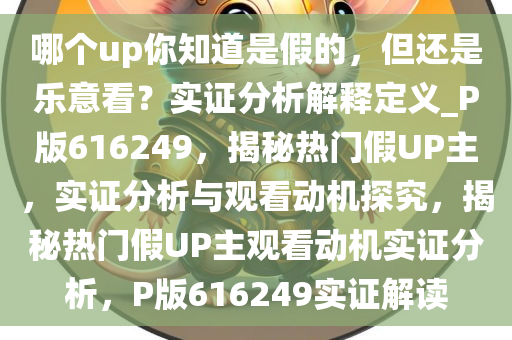 哪个up你知道是假的，但还是乐意看？实证分析解释定义_P版616249，揭秘热门假UP主，实证分析与观看动机探究，揭秘热门假UP主观看动机实证分析，P版616249实证解读