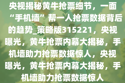 央视揭秘黄牛抢票细节，一面“手机墙”帮一人抢票数据背后的趋势_策略版315221，央视曝光，黄牛抢票内幕大揭秘，手机墙助力抢票数据惊人，央视曝光，黄牛抢票内幕大揭秘，手机墙助力抢票数据惊人