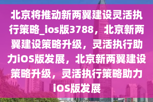 北京将推动新两翼建设灵活执行策略_ios版3788，北京新两翼建设策略升级，灵活执行助力iOS版发展，北京新两翼建设策略升级，灵活执行策略助力iOS版发展