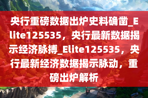 央行重磅数据出炉史料确凿_Elite125535，央行最新数据揭示经济脉搏_Elite125535，央行最新经济数据揭示脉动，重磅出炉解析